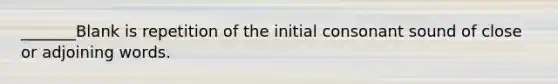 _______Blank is repetition of the initial consonant sound of close or adjoining words.