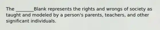 The ________Blank represents the rights and wrongs of society as taught and modeled by a person's parents, teachers, and other significant individuals.