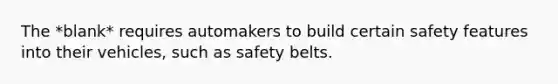 The *blank* requires automakers to build certain safety features into their vehicles, such as safety belts.