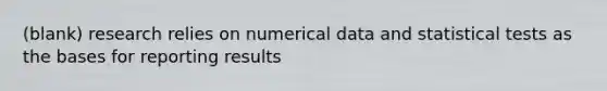 (blank) research relies on numerical data and statistical tests as the bases for reporting results