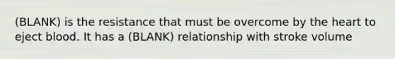 (BLANK) is the resistance that must be overcome by the heart to eject blood. It has a (BLANK) relationship with stroke volume