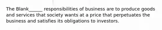 The Blank______ responsibilities of business are to produce goods and services that society wants at a price that perpetuates the business and satisfies its obligations to investors.