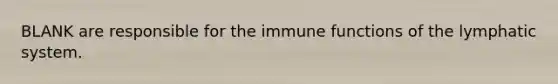 BLANK are responsible for the immune functions of the lymphatic system.