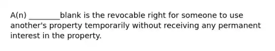 A(n) ________blank is the revocable right for someone to use another's property temporarily without receiving any permanent interest in the property.