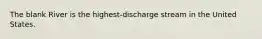 The blank River is the highest-discharge stream in the United States.
