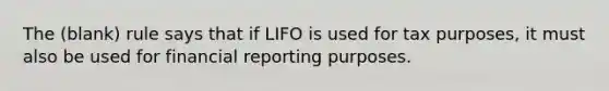 The (blank) rule says that if LIFO is used for tax purposes, it must also be used for financial reporting purposes.