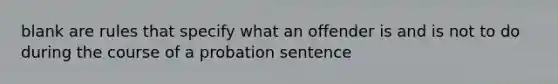 blank are rules that specify what an offender is and is not to do during the course of a probation sentence