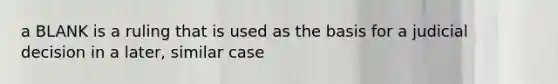 a BLANK is a ruling that is used as the basis for a judicial decision in a later, similar case