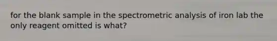 for the blank sample in the spectrometric analysis of iron lab the only reagent omitted is what?