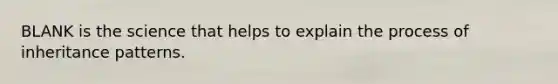BLANK is the science that helps to explain the process of <a href='https://www.questionai.com/knowledge/knmHDuZZrC-inheritance-patterns' class='anchor-knowledge'>inheritance patterns</a>.