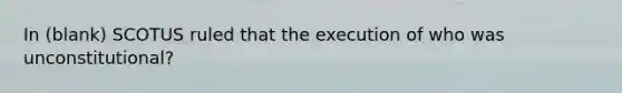 In (blank) SCOTUS ruled that the execution of who was unconstitutional?