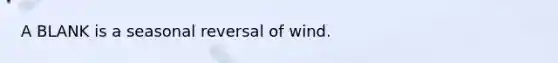 A BLANK is a seasonal reversal of wind.