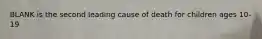 BLANK is the second leading cause of death for children ages 10-19