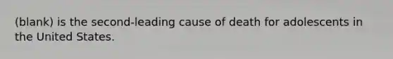 (blank) is the second-leading cause of death for adolescents in the United States.