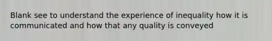 Blank see to understand the experience of inequality how it is communicated and how that any quality is conveyed