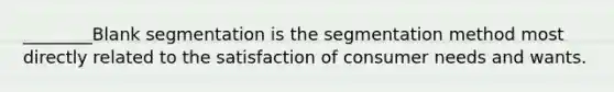________Blank segmentation is the segmentation method most directly related to the satisfaction of consumer needs and wants.