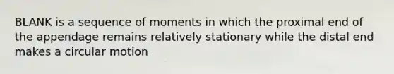 BLANK is a sequence of moments in which the proximal end of the appendage remains relatively stationary while the distal end makes a circular motion