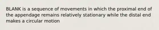 BLANK is a sequence of movements in which the proximal end of the appendage remains relatively stationary while the distal end makes a circular motion