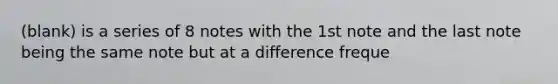 (blank) is a series of 8 notes with the 1st note and the last note being the same note but at a difference freque