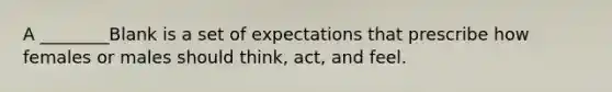 A ________Blank is a set of expectations that prescribe how females or males should think, act, and feel.