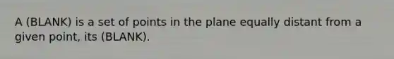 A (BLANK) is a set of points in the plane equally distant from a given point, its (BLANK).