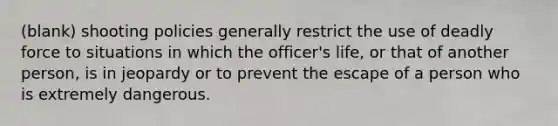 (blank) shooting policies generally restrict the use of deadly force to situations in which the officer's life, or that of another person, is in jeopardy or to prevent the escape of a person who is extremely dangerous.