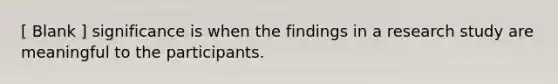 [ Blank ] significance is when the findings in a research study are meaningful to the participants.