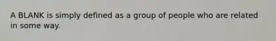 A BLANK is simply defined as a group of people who are related in some way.