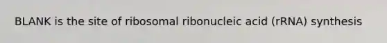 BLANK is the site of ribosomal ribonucleic acid (rRNA) synthesis