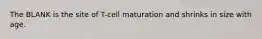 The BLANK is the site of T-cell maturation and shrinks in size with age.