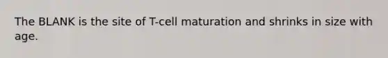 The BLANK is the site of T-cell maturation and shrinks in size with age.