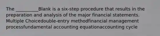 The __________Blank is a six-step procedure that results in the preparation and analysis of the major financial statements. Multiple Choicedouble-entry methodfinancial management processfundamental accounting equationaccounting cycle