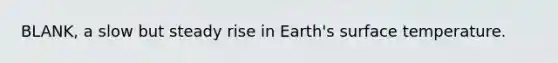 BLANK, a slow but steady rise in Earth's surface temperature.