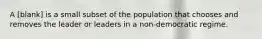 A [blank] is a small subset of the population that chooses and removes the leader or leaders in a non-democratic regime.