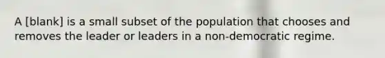 A [blank] is a small subset of the population that chooses and removes the leader or leaders in a non-democratic regime.