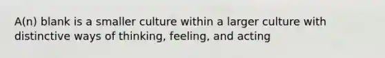 A(n) blank is a smaller culture within a larger culture with distinctive ways of thinking, feeling, and acting