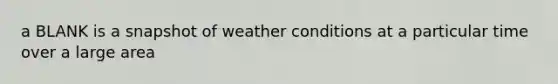 a BLANK is a snapshot of weather conditions at a particular time over a large area