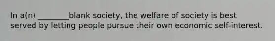 In a(n) ________blank society, the welfare of society is best served by letting people pursue their own economic self-interest.