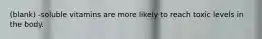 (blank) -soluble vitamins are more likely to reach toxic levels in the body.