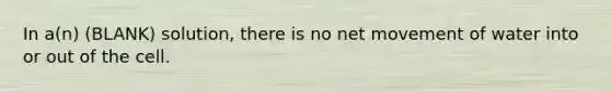 In a(n) (BLANK) solution, there is no net movement of water into or out of the cell.