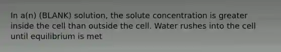 In a(n) (BLANK) solution, the solute concentration is greater inside the cell than outside the cell. Water rushes into the cell until equilibrium is met