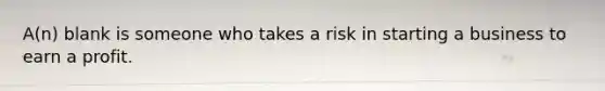 A(n) blank is someone who takes a risk in starting a business to earn a profit.