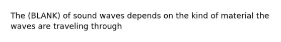 The (BLANK) of sound waves depends on the kind of material the waves are traveling through