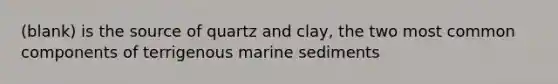 (blank) is the source of quartz and clay, the two most common components of terrigenous marine sediments