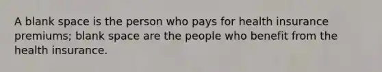 A blank space is the person who pays for health insurance premiums; blank space are the people who benefit from the health insurance.