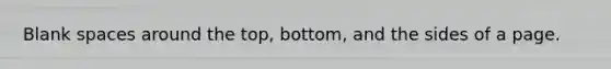 Blank spaces around the top, bottom, and the sides of a page.