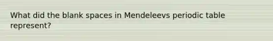 What did the blank spaces in Mendeleevs periodic table represent?