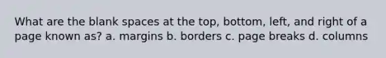 What are the blank spaces at the top, bottom, left, and right of a page known as? a. margins b. borders c. page breaks d. columns