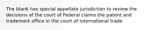 The blank has special appellate jurisdiction to review the decisions of the court of Federal claims the patent and trademark office in the court of international trade