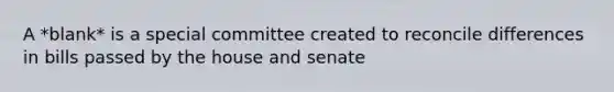 A *blank* is a special committee created to reconcile differences in bills passed by the house and senate